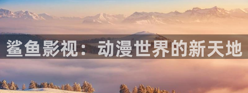 策驰影院.：鲨鱼影视：动漫世界的新天地