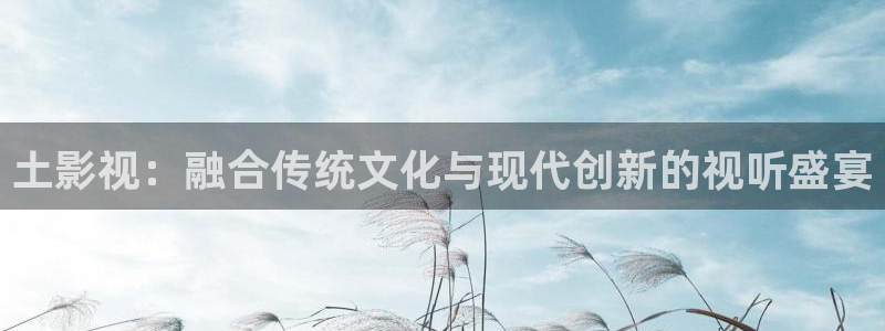 棋士电视剧策驰影院：土影视：融合传统文化与现代创新的视听盛宴